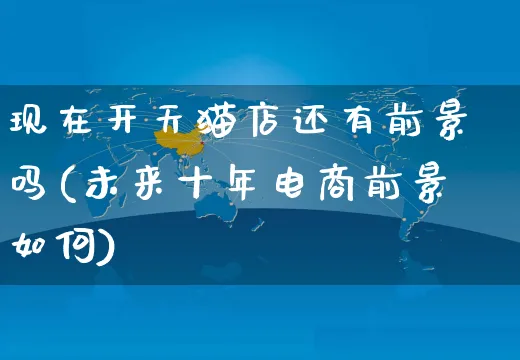 现在开天猫店还有前景吗(未来十年电商前景如何)_https://www.czttao.com_店铺装修_第1张