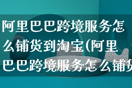 阿里巴巴跨境服务怎么铺货到淘宝(阿里巴巴跨境服务怎么铺货到淘宝店铺)_https://www.czttao.com_亚马逊电商_第1张