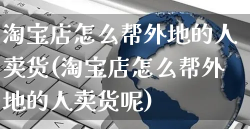 淘宝店怎么帮外地的人卖货(淘宝店怎么帮外地的人卖货呢)_https://www.czttao.com_京东电商_第1张