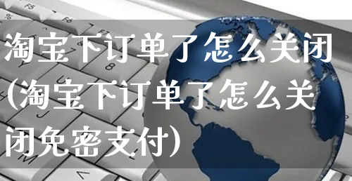 淘宝下订单了怎么关闭(淘宝下订单了怎么关闭免密支付)_https://www.czttao.com_视频/直播带货_第1张