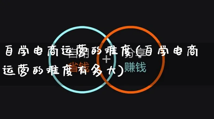 自学电商运营的难度(自学电商运营的难度有多大)_https://www.czttao.com_电商资讯_第1张