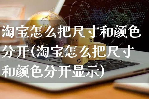 淘宝怎么把尺寸和颜色分开(淘宝怎么把尺寸和颜色分开显示)_https://www.czttao.com_店铺规则_第1张