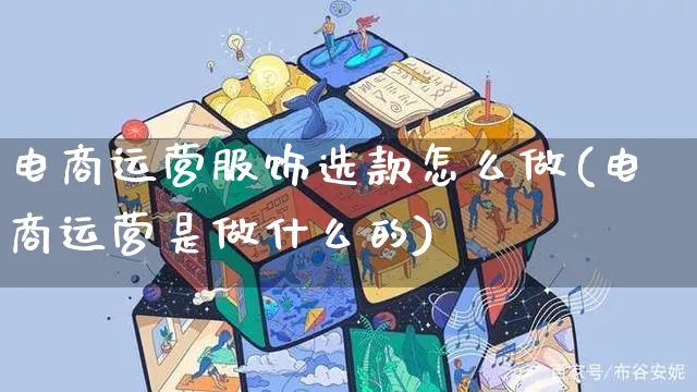 电商运营服饰选款怎么做(电商运营是做什么的)_https://www.czttao.com_电商运营_第1张