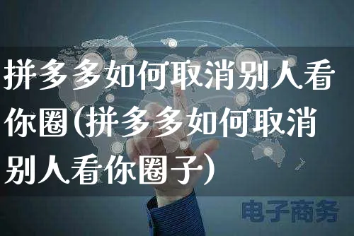 拼多多如何取消别人看你圈(拼多多如何取消别人看你圈子)_https://www.czttao.com_视频/直播带货_第1张