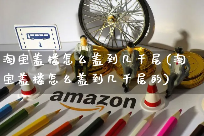 淘宝盖楼怎么盖到几千层(淘宝盖楼怎么盖到几千层的)_https://www.czttao.com_店铺规则_第1张