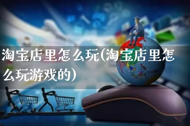 淘宝店里怎么玩(淘宝店里怎么玩游戏的)_https://www.czttao.com_淘宝电商_第1张