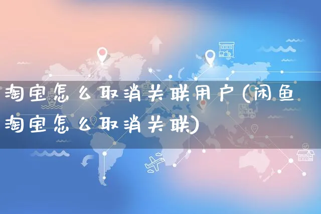 淘宝怎么取消关联用户(闲鱼淘宝怎么取消关联)_https://www.czttao.com_电商运营_第1张