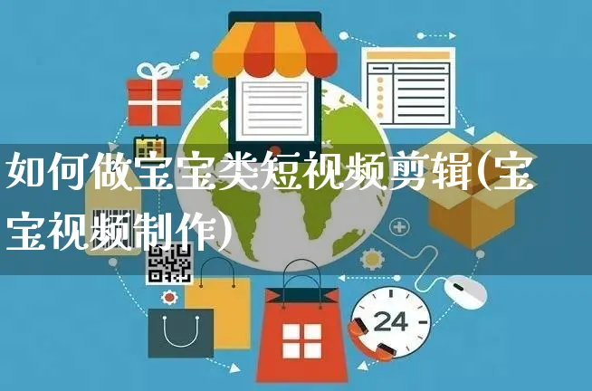 如何做宝宝类短视频剪辑(宝宝视频制作)_https://www.czttao.com_视频/直播带货_第1张