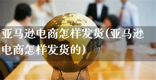 亚马逊电商怎样发货(亚马逊电商怎样发货的)_https://www.czttao.com_亚马逊电商_第1张