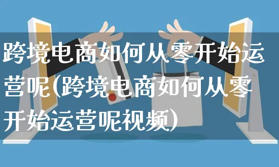 跨境电商如何从零开始运营呢(跨境电商如何从零开始运营呢视频)_https://www.czttao.com_电商运营_第1张