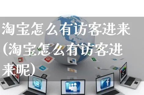 淘宝怎么有访客进来(淘宝怎么有访客进来呢)_https://www.czttao.com_店铺装修_第1张