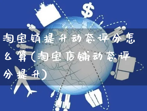 淘宝销提升动态评分怎么算(淘宝店铺动态评分提升)_https://www.czttao.com_店铺规则_第1张