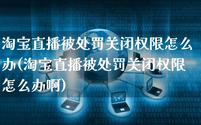 淘宝直播被处罚关闭权限怎么办(淘宝直播被处罚关闭权限怎么办啊)_https://www.czttao.com_店铺规则_第1张