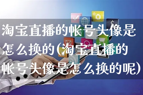 淘宝直播的帐号头像是怎么换的(淘宝直播的帐号头像是怎么换的呢)_https://www.czttao.com_电商资讯_第1张