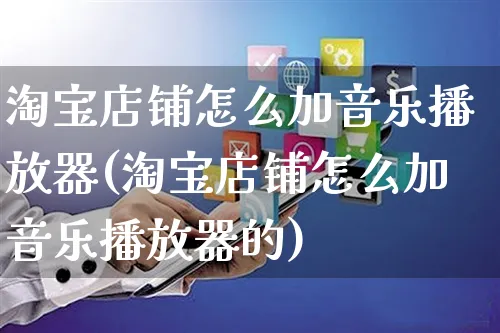 淘宝店铺怎么加音乐播放器(淘宝店铺怎么加音乐播放器的)_https://www.czttao.com_闲鱼电商_第1张