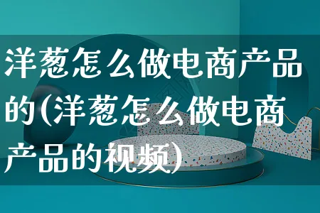 洋葱怎么做电商产品的(洋葱怎么做电商产品的视频)_https://www.czttao.com_电商资讯_第1张