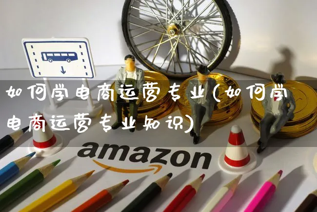 如何学电商运营专业(如何学电商运营专业知识)_https://www.czttao.com_电商运营_第1张