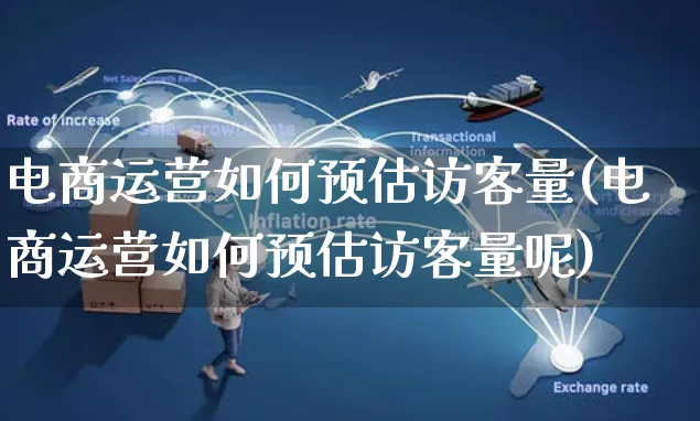 电商运营如何预估访客量(电商运营如何预估访客量呢)_https://www.czttao.com_电商运营_第1张