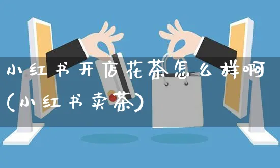 小红书开店花茶怎么样啊(小红书卖茶)_https://www.czttao.com_小红书_第1张