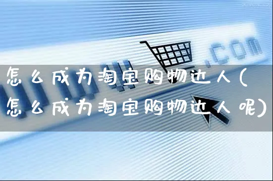 怎么成为淘宝购物达人(怎么成为淘宝购物达人呢)_https://www.czttao.com_电商资讯_第1张