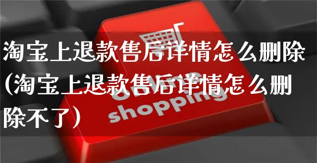 淘宝上退款售后详情怎么删除(淘宝上退款售后详情怎么删除不了)_https://www.czttao.com_抖音小店_第1张