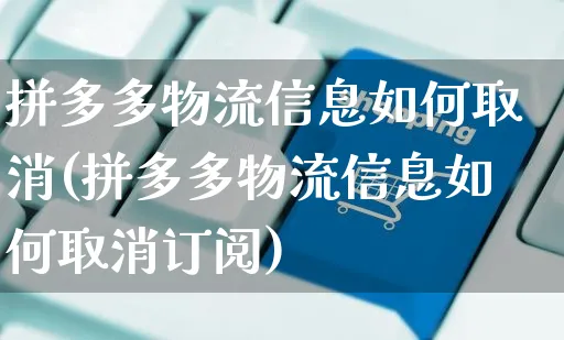 拼多多物流信息如何取消(拼多多物流信息如何取消订阅)_https://www.czttao.com_淘宝电商_第1张