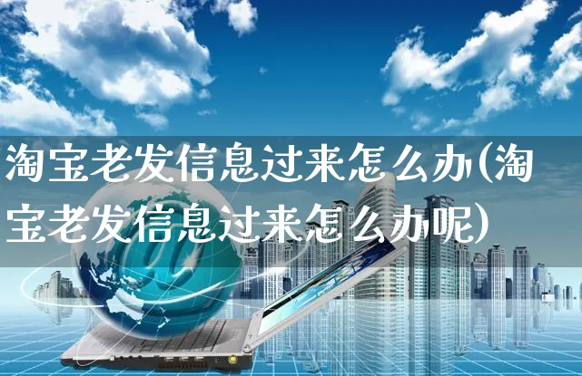 淘宝老发信息过来怎么办(淘宝老发信息过来怎么办呢)_https://www.czttao.com_开店技巧_第1张