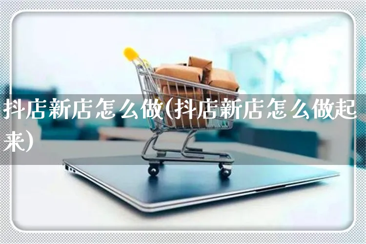 抖店新店怎么做(抖店新店怎么做起来)_https://www.czttao.com_抖音小店_第1张