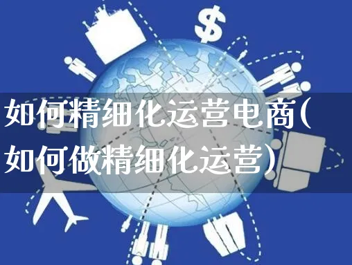 如何精细化运营电商(如何做精细化运营)_https://www.czttao.com_电商运营_第1张