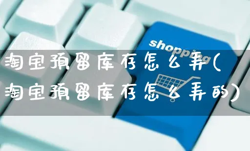 淘宝预留库存怎么弄(淘宝预留库存怎么弄的)_https://www.czttao.com_电商资讯_第1张