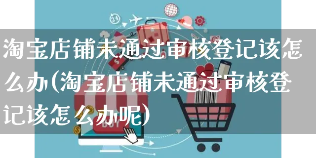 淘宝店铺未通过审核登记该怎么办(淘宝店铺未通过审核登记该怎么办呢)_https://www.czttao.com_亚马逊电商_第1张