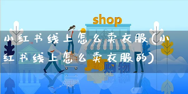 小红书线上怎么卖衣服(小红书线上怎么卖衣服的)_https://www.czttao.com_小红书_第1张