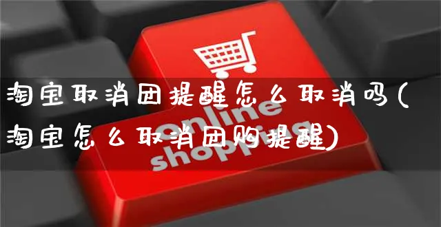 淘宝取消团提醒怎么取消吗(淘宝怎么取消团购提醒)_https://www.czttao.com_拼多多电商_第1张