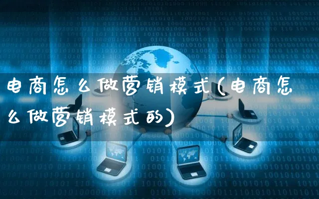 电商怎么做营销模式(电商怎么做营销模式的)_https://www.czttao.com_电商资讯_第1张