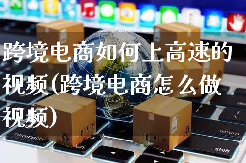 跨境电商如何上高速的视频(跨境电商怎么做视频)_https://www.czttao.com_视频/直播带货_第1张