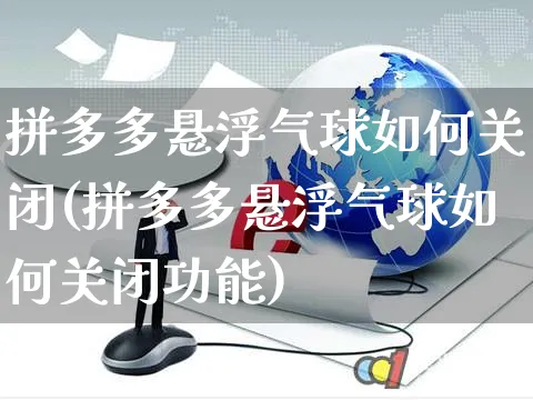 拼多多悬浮气球如何关闭(拼多多悬浮气球如何关闭功能)_https://www.czttao.com_抖音小店_第1张