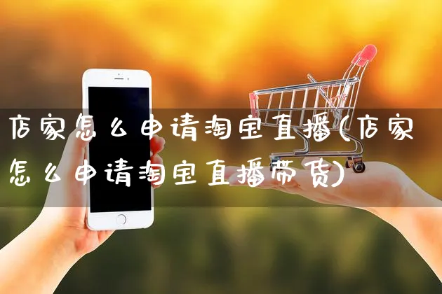 店家怎么申请淘宝直播(店家怎么申请淘宝直播带货)_https://www.czttao.com_抖音小店_第1张