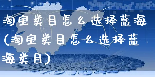 淘宝类目怎么选择蓝海(淘宝类目怎么选择蓝海类目)_https://www.czttao.com_店铺装修_第1张