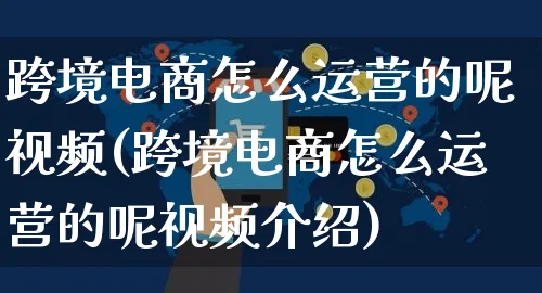 跨境电商怎么运营的呢视频(跨境电商怎么运营的呢视频介绍)_https://www.czttao.com_视频/直播带货_第1张