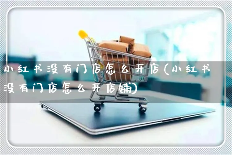 小红书没有门店怎么开店(小红书没有门店怎么开店铺)_https://www.czttao.com_小红书_第1张