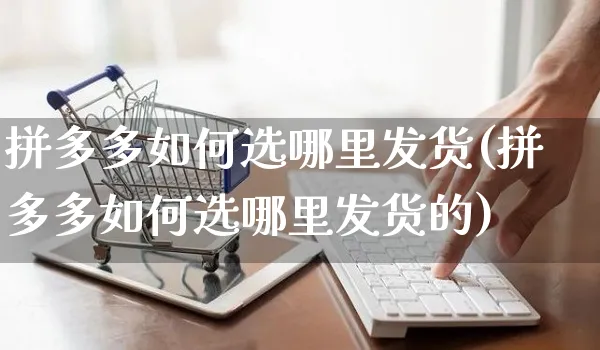 拼多多如何选哪里发货(拼多多如何选哪里发货的)_https://www.czttao.com_开店技巧_第1张