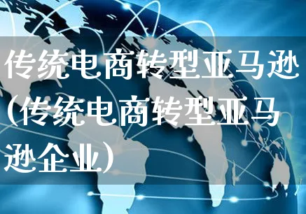 传统电商转型亚马逊(传统电商转型亚马逊企业)_https://www.czttao.com_亚马逊电商_第1张