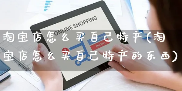 淘宝店怎么买自己特产(淘宝店怎么买自己特产的东西)_https://www.czttao.com_闲鱼电商_第1张