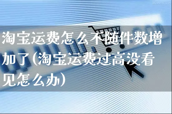 淘宝运费怎么不随件数增加了(淘宝运费过高没看见怎么办)_https://www.czttao.com_店铺规则_第1张