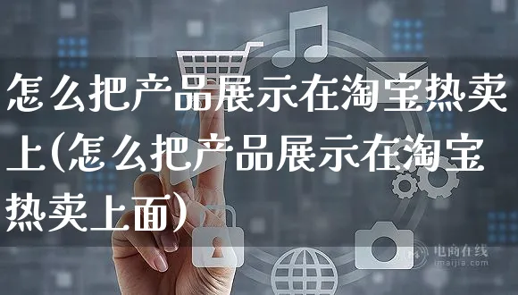 怎么把产品展示在淘宝热卖上(怎么把产品展示在淘宝热卖上面)_https://www.czttao.com_拼多多电商_第1张