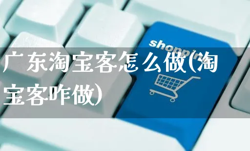 广东淘宝客怎么做(淘宝客咋做)_https://www.czttao.com_淘宝电商_第1张