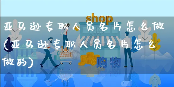 亚马逊专职人员名片怎么做(亚马逊专职人员名片怎么做的)_https://www.czttao.com_亚马逊电商_第1张