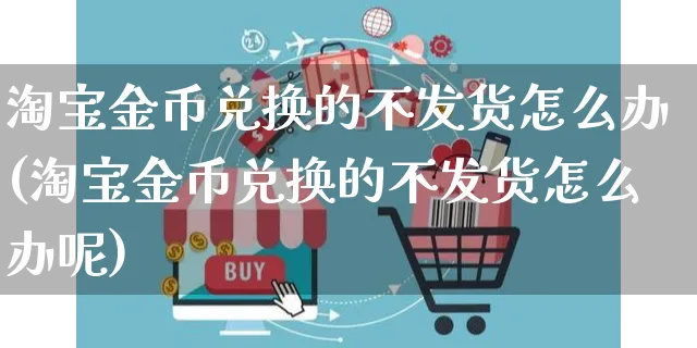 淘宝金币兑换的不发货怎么办(淘宝金币兑换的不发货怎么办呢)_https://www.czttao.com_视频/直播带货_第1张