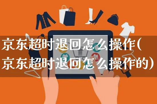 京东超时退回怎么操作(京东超时退回怎么操作的)_https://www.czttao.com_京东电商_第1张