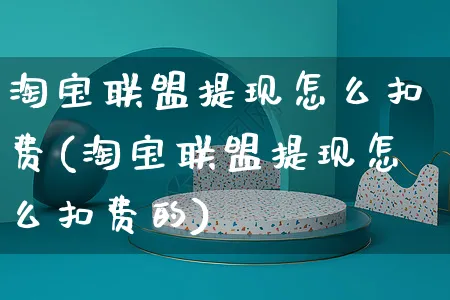 淘宝联盟提现怎么扣费(淘宝联盟提现怎么扣费的)_https://www.czttao.com_视频/直播带货_第1张